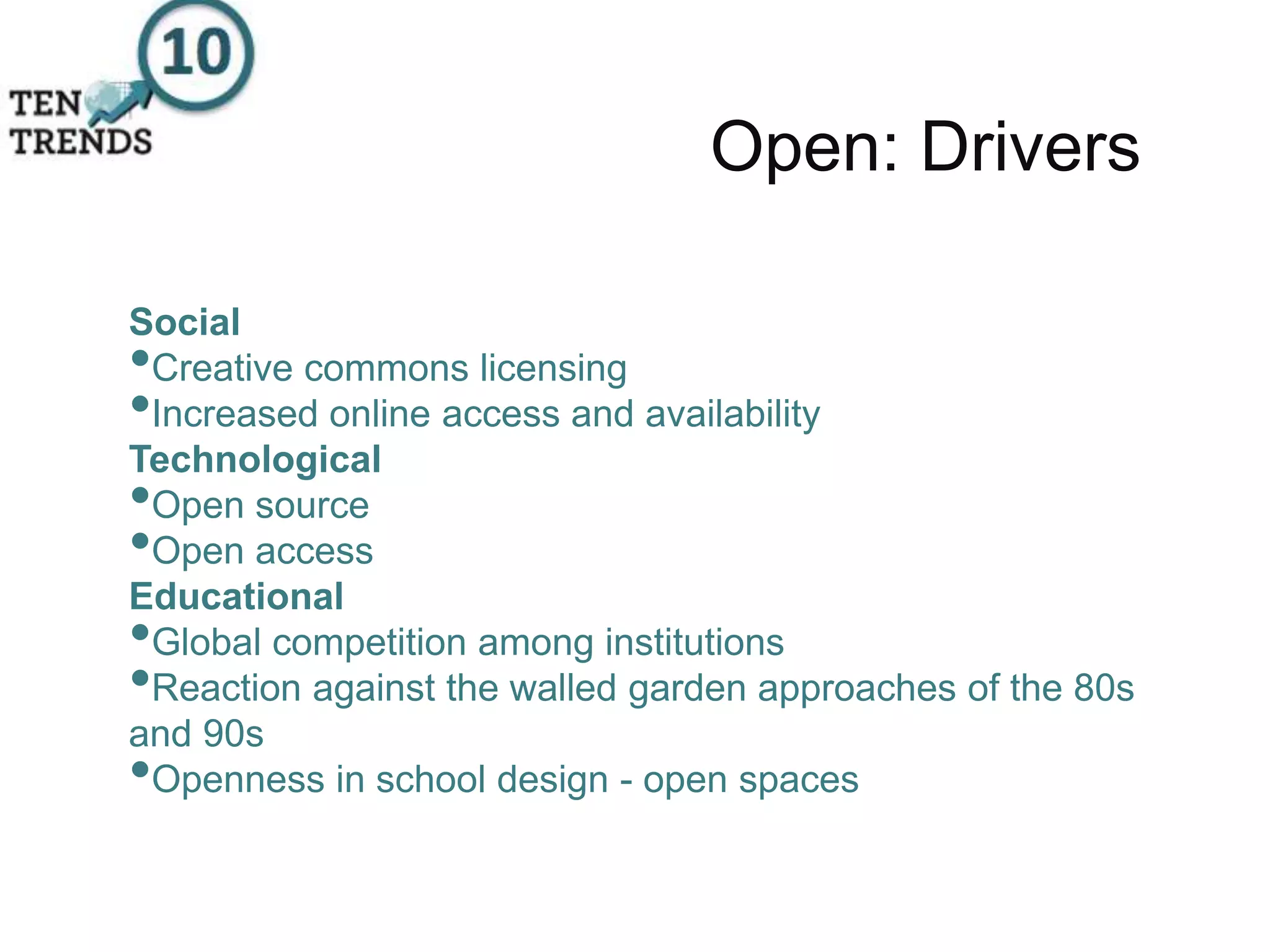 Open: Drivers
Social
•Creative commons licensing
•Increased online access and availability
Technological
•Open source
•Open access
Educational
•Global competition among institutions
•Reaction against the walled garden approaches of the 80s
and 90s
•Openness in school design - open spaces
 