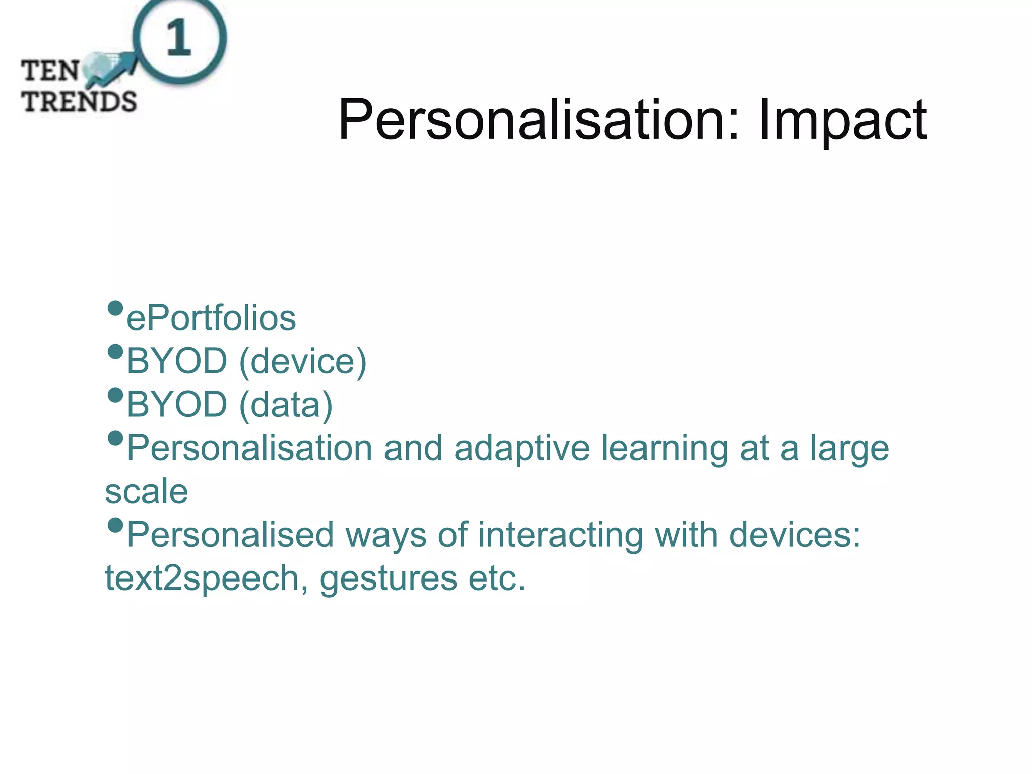 Personalisation: Impact
•ePortfolios
•BYOD (device)
•BYOD (data)
•Personalisation and adaptive learning at a large
scale
•Personalised ways of interacting with devices:
text2speech, gestures etc.
 
