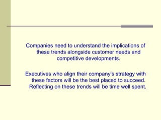 Companies need to understand the implications of these trends alongside customer needs and competitive developments. Executives who align their company's strategy with these factors will be the best placed to succeed. Reflecting on these trends will be time well spent.  