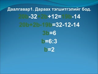Даалгавар1. Дараах тэгшитгэлийг бод. 20b -32 +2b +12= 19b -14 20b+2b-19b =32-12-14 3b =6 b =6 : 3 b =2 