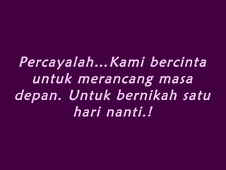 Percayalah…Kami bercinta
untuk merancang masa
depan. Untuk bernikah satu
hari nanti.!
 