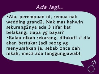 Ada lagi..
•Ala, perempuan ni, semua nak
wedding grand2. Nak mas kahwin
sekurang2nya ada 3 sifar kat
belakang, siapa yg bayar?
•Kalau nikah sekarang, ditakuti si dia
akan bertukar jadi seorg yg
menyusahkan ja, sebab once dah
nikah, mesti ada tanggungjawab!
♂
 