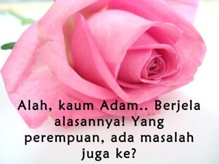 Alah, kaum Adam.. Berjela
alasannya! Yang
perempuan, ada masalah
juga ke?
 