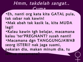 Hmm, takdelah sangat..
Cuma…
•Eh, nanti org kata kita GATAL pula,
tak sabar nak kawin!
•Mak abah tak kasik la, kita MUDA
lagi!
•Kalau kawin tgh belajar, macamana
kalau 'ter'PREGNANT? susah nanti!
•Macamana dgn TANGGUNGJAWAB
seorg ISTERI? nak jaga suami,
pakaian dia, makan minum dia, tu
semua macamana?
♀
 