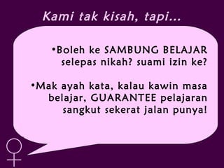 Kami tak kisah, tapi…
•Boleh ke SAMBUNG BELAJAR
selepas nikah? suami izin ke?
•Mak ayah kata, kalau kawin masa
belajar, GUARANTEE pelajaran
sangkut sekerat jalan punya!
♀
 