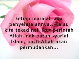 Setiap masalah ada
penyelesaiannya.. Kalau
kita tekad nak ikut perintah
Allah, nak patuh syariat
Islam, pasti Allah akan
permudahkan…
 