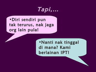 Tapi,…
•Diri sendiri pun
tak terurus, nak jaga
org lain pula!
•Nanti nak tinggal
di mana? Kami
berlainan IPT!
 