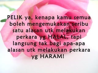 PELIK ya, kenapa kamu semua
boleh mengemukakan seribu
satu alasan utk melakukan
perkara yg HALAL, tapi
langsung tak bagi apa-apa
alasan utk melakukan perkara
yg HARAM!
 