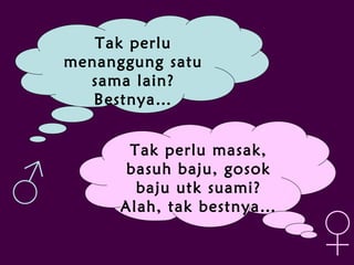 Tak perlu
menanggung satu
sama lain?
Bestnya…
Tak perlu masak,
basuh baju, gosok
baju utk suami?
Alah, tak bestnya…
♀
♂
 