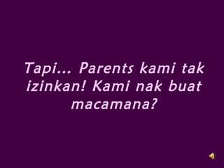 Tapi… Parents kami tak
izinkan! Kami nak buat
macamana?
 