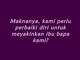 Maknanya, kami perlu
perbaiki diri untuk
meyakinkan ibu bapa
kami?
 