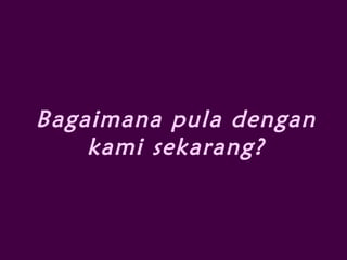 Bagaimana pula dengan
kami sekarang?
 
