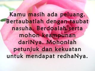 Kamu masih ada peluang.
Bertaubatlah dengan taubat
nasuha. Berdoalah serta
mohon keampunan
dariNya. Mohonlah
petunjuk dan kekuatan
untuk mendapat redhaNya.
 