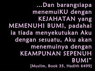 …Dan barangsiapa
menemuiKU dengan
KEJAHATAN yang
MEMENUHI BUMI, padahal
ia tiada menyekutukan Aku
dengan sesuatu, Aku akan
menemuinya dengan
KEAMPUNAN SEPENUH
BUMI”
[Muslim, Book 35, Hadith 6499]
 