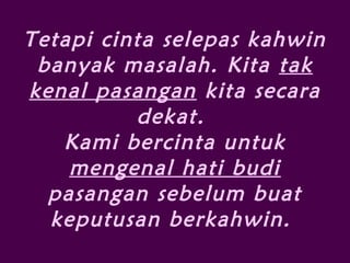 Tetapi cinta selepas kahwin
banyak masalah. Kita tak
kenal pasangan kita secara
dekat.
Kami bercinta untuk
mengenal hati budi
pasangan sebelum buat
keputusan berkahwin.
 