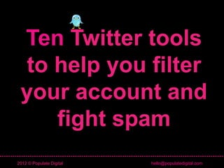 Ten Twitter tools
  to help you filter
 your account and
     fight spam
2012 © Populate Digital   hello@populatedigital.com
 