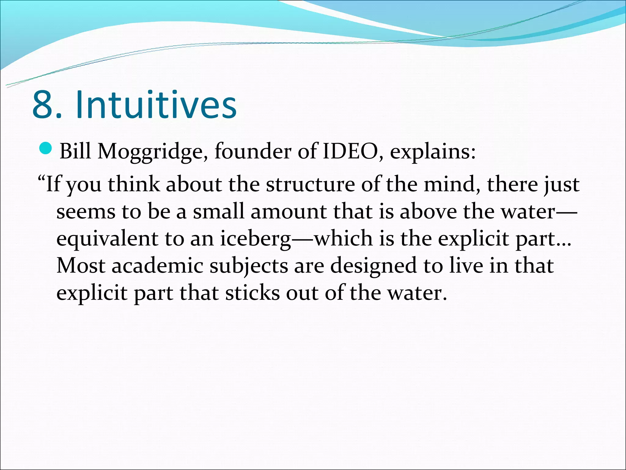 8. Intuitives
Bill Moggridge, founder of IDEO, explains:
“If you think about the structure of the mind, there just
  seems to be a small amount that is above the water—
  equivalent to an iceberg—which is the explicit part…
  Most academic subjects are designed to live in that
  explicit part that sticks out of the water.
 