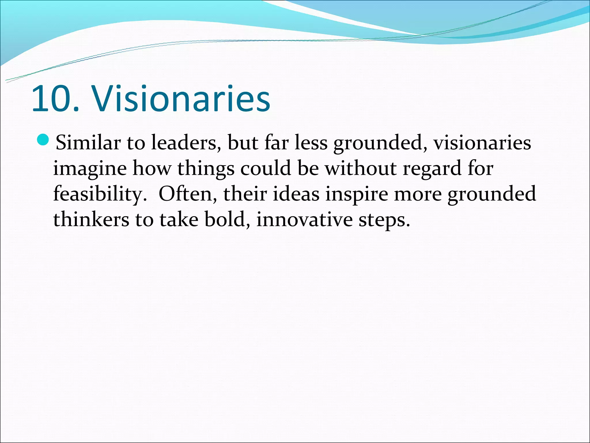 10. Visionaries
Similar to leaders, but far less grounded, visionaries
 imagine how things could be without regard for
 feasibility. Often, their ideas inspire more grounded
 thinkers to take bold, innovative steps.
 