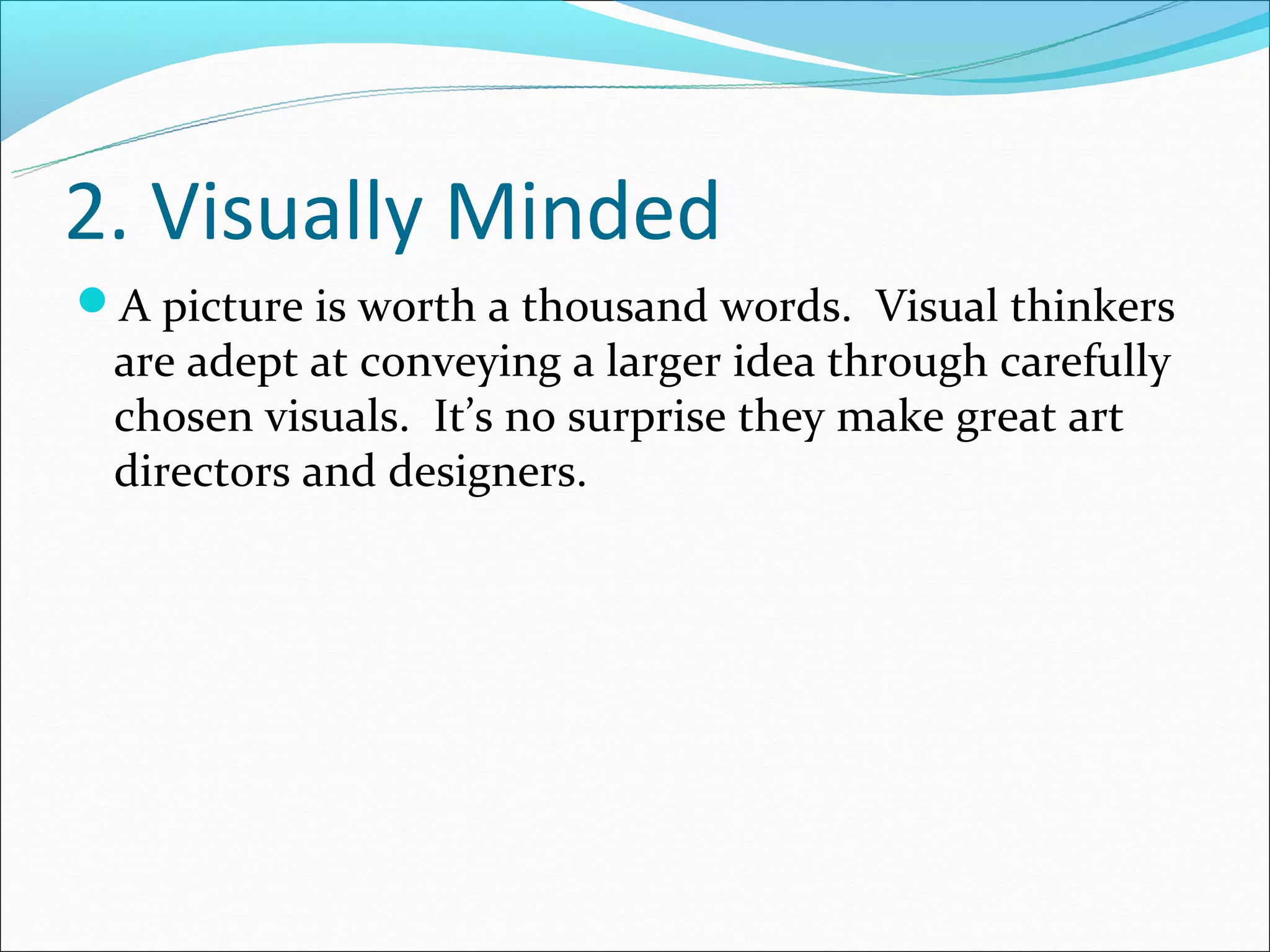 2. Visually Minded
A picture is worth a thousand words. Visual thinkers
 are adept at conveying a larger idea through carefully
 chosen visuals. It’s no surprise they make great art
 directors and designers.
 