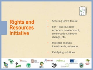 Rights and
Resources
Initiative
• Securing forest tenure
• For – justice, social-
economic development,
conservation, climate
change, etc.
• Strategic analysis,
investments, networks
• Catalyzing solutions
 