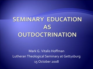 Mark G. Vitalis Hoffman Lutheran Theological Seminary at Gettysburg 15 October 2008 