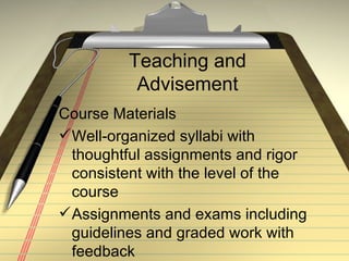 Teaching and Advisement Course Materials Well-organized syllabi with thoughtful assignments and rigor consistent with the level of the course Assignments and exams including guidelines and graded work with feedback 
