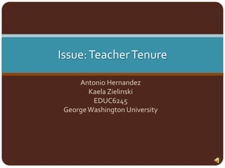 Issue: Teacher Tenure Antonio Hernandez Kaela Zielinski EDUC6245 George Washington University 