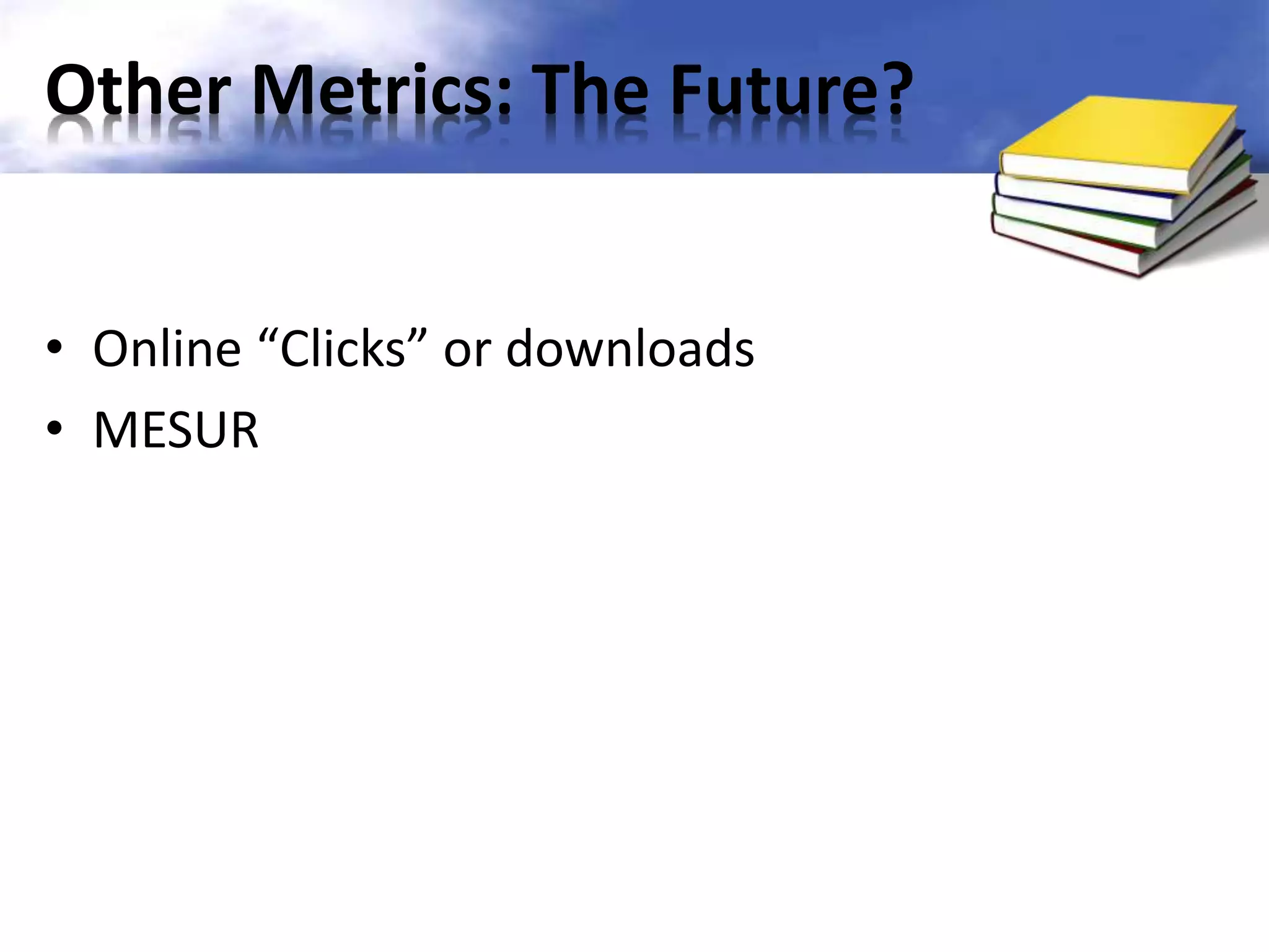Other Metrics: The Future? 
• Online “Clicks” or downloads 
• MESUR 
 