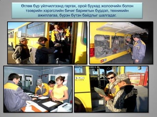 Өглөө бүр үйлчилгээнд гаргах, орой буухад жолоочийн болон
тээврийн хэрэгслийн бичиг баримтын бүрдэл, техникийн
ажиллагаа, бүрэн бүтэн байдлыг шалгадаг.
 