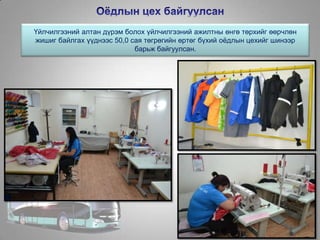 Үйлчилгээний алтан дүрэм болох үйлчилгээний ажилтны өнгө төрхийг өөрчлөн
жишиг байлгах үүднээс 50,0 сая төгрөгийн өртөг бүхий оѐдлын цехийг шинээр
барьж байгуулсан.
 