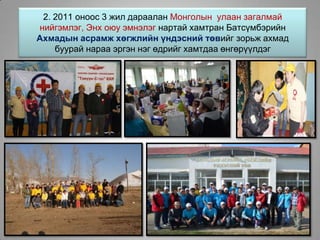 2. 2011 оноос 3 жил дараалан Монголын улаан загалмай
нийгэмлэг, Энх оюу эмнэлэг нартай хамтран Батсүмбэрийн
Ахмадын асрамж хөгжлийн үндэсний төвийг зорьж ахмад
буурай нараа эргэн нэг өдрийг хамтдаа өнгөрүүлдэг
 
