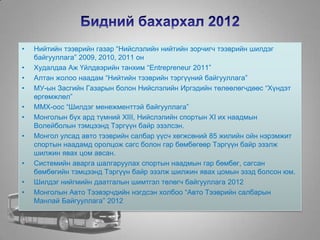 • Нийтийн тээврийн газар “Нийслэлийн нийтийн зорчигч тээврийн шилдэг
байгууллага” 2009, 2010, 2011 он
• Худалдаа Аж Үйлдвэрийн танхим “Entrepreneur 2011”
• Алтан жолоо наадам “Нийтийн тээврийн тэргүүний байгууллага”
• МУ-ын Засгийн Газарын болон Нийслэлийн Иргэдийн төлөөлөгчдөөс “Хүндэт
өргөмжлөл”
• ММХ-оос “Шилдэг менежменттэй байгууллага”
• Монголын бүх ард түмний XIII, Нийслэлийн спортын XI их наадмын
Волейболын тэмцээнд Тэргүүн байр эзэлсэн.
• Монгол улсад авто тээврийн салбар үүсч хөгжсөний 85 жилийн ойн нэрэмжит
спортын наадамд оролцож сагс болон гар бөмбөгөөр Тэргүүн байр эзэлж
шилжин явах цом авсан.
• Системийн аварга шалгаруулах спортын наадмын гар бөмбөг, сагсан
бөмбөгийн тэмцээнд Тэргүүн байр эзэлж шилжин явах цомын эзэд болсон юм.
• Шилдэг нийгмийн даатгалын шимтгэл төлөгч байгууллага 2012
• Монголын Авто Тээвэрчдийн нэгдсэн холбоо “Авто Тээврийн салбарын
Манлай Байгууллага” 2012
 