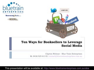 Ten Ways for Booksellers to Leverage Social Media Clayton Wehner - Blue Train Enterprises M: 0438 925 613 E:  [email_address] This presentation will be available at:  http://www.bluetrainenterprises.com.au/aba 
