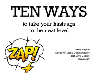 TEN WAYS
to take your hashtags
to the next level
Lindsay Nyquist
Director of Digital Communication
Fort Lewis College
@nyquistify
 