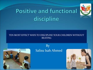 By
Salisu Isah Ahmed
TEN MOST EFFECT WAYS TO DISCIPLINE YOUR CHILDREN WITHOUT
BEATING
 