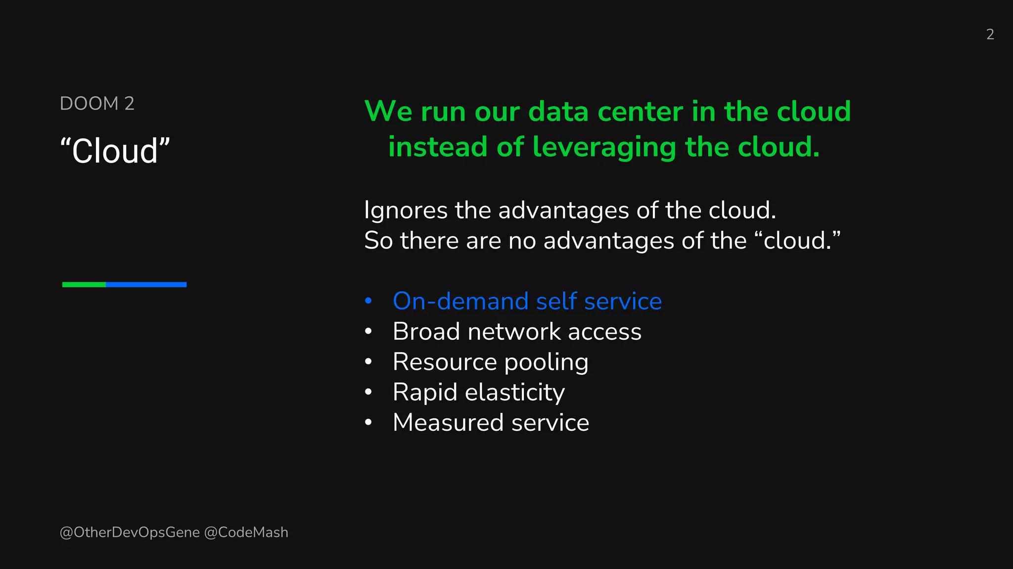 DOOM 2
“Cloud”
We run our data center in the cloud
instead of leveraging the cloud.
Ignores the advantages of the cloud.
So there are no advantages of the “cloud.”
• On-demand self service
• Broad network access
• Resource pooling
• Rapid elasticity
• Measured service
2
@OtherDevOpsGene @CodeMash
 