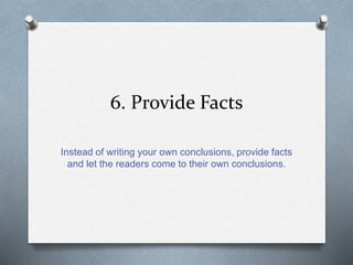 6. Provide Facts 
Instead of writing your own conclusions, provide facts 
and let the readers come to their own conclusions. 
 