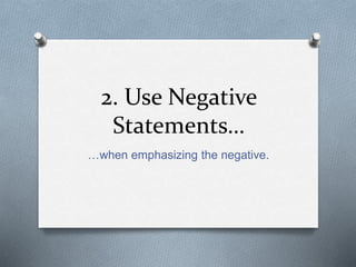 2. Use Negative 
Statements… 
…when emphasizing the negative. 
 