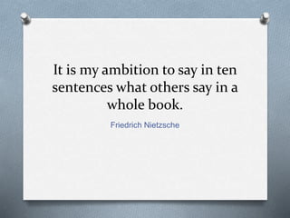 It is my ambition to say in ten 
sentences what others say in a 
whole book. 
Friedrich Nietzsche 
 
