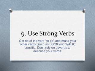 9. Use Strong Verbs 
Get rid of the verb “to be” and make your 
other verbs (such as LOOK and WALK) 
specific. Don’t rely on adverbs to 
describe your verbs. 
 