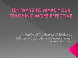 TEN WAYS TO MAKE YOUR TEACHING MORE EFFECTIVEUniversity of California at BerkeleyOffice of EducationalDevelopmentByKaterine Gómez Jiménez