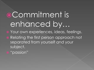 Commitmentisenhancedby…Yourownexperiences, ideas, feelings.Relatingthefirstpersonapproachnotseparatedfromyourself and yoursubject.“passion”