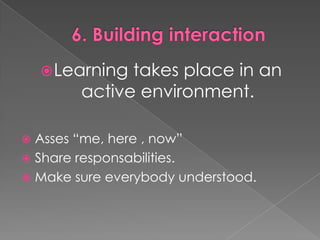 6. BuildinginteractionLearningtakes place in an active environment.Asses “me, here , now”Share responsabilities.Makesureeverybodyunderstood.