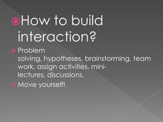 Howtobuildinteraction?Problemsolving, hypotheses, brainstorming, teamwork, assignactivities, mini-lectures, discussions.Moveyourself!
