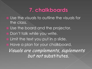 7. chalkboardsUse thevisualstooutlinethevisualsfortheclass.Use theboard and theprojector.Don’ttalkwhileyouwrite.Limitthetextyouput in a slide.Have a plan foryourchalkboard.Visuals are complements, suplementsbutnotsubstitutes.