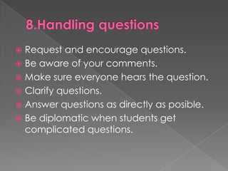 8.Handling questionsRequest and encouragequestions.Be aware of yourcomments.Makesureeveryonehearsthequestion.Clarifyquestions.Answerquestions as directly as posible.Be diplomaticwhenstudentsgetcomplicatedquestions.