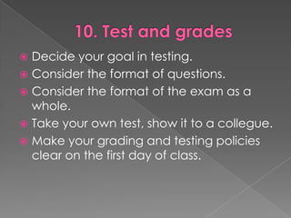 10. Test and gradesDecide yourgoal in testing.Considertheformat of questions.Considertheformat of theexam as a whole.Takeyourown test, show itto a collegue.Makeyourgrading and testingpoliciesclearonthefirstdayof class.