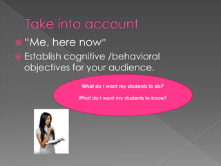 Takeintoaccount“Me, herenow”Establishcognitive /behavioralobjectivesforyouraudience.What do I want my studentsto do?What do I want my studentstoknow?