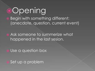 OpeningBeginwithsomethingdifferent: (anecdote, question, currentevent)Ask someonetosummerizewhathappened in thelastsesion.Use a question boxSet up a problem