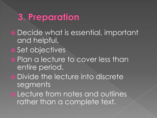 3. PreparationDecide whatisessential, important and helpful.Set objectivesPlan a lecturetocoverlessthanentireperiod.Divide thelectureintodiscretesegmentsLecturefrom notes and outlinesratherthan a complete text.